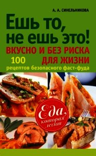 Ешь то, не ешь это! Вкусно и без риска для жизни. 100 рецептов безопасного фаст-фуда - Синельникова А. А. (бесплатные полные книги txt) 📗