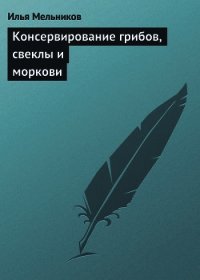 Консервирование грибов, свеклы и моркови - Мельников Илья (библиотека электронных книг txt) 📗