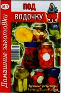 Под водочку. Домашние заготовки - Автор неизвестен (читать полностью бесплатно хорошие книги .TXT) 📗