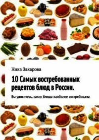 10 самых востребованных рецептов блюд в России - Захарова Ника (электронные книги бесплатно .txt) 📗