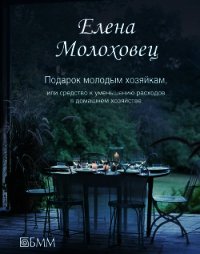 Подарок молодым хозяйкам, или Средство к уменьшению расходов в домашнем хозяйстве - Молоховец Елена Ивановна