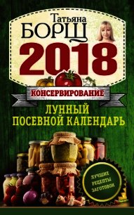 Консервирование. Лунный посевной календарь на 2018 год + лучшие рецепты заготовок - Борщ Татьяна (хорошие книги бесплатные полностью .TXT) 📗