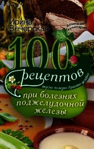 100 рецептов при болезнях поджелудочной железы. Вкусно, полезно, душевно, целебно - Вечерская Ирина (читать книги без регистрации txt) 📗