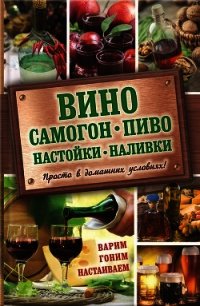 Вино, самогон, пиво, настойки, наливки. Варим, гоним, настаиваем. Просто в домашних условиях! - Богуславская Евгения