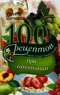 100 рецептов при гипотонии. Вкусно, полезно, душевно, целебно - Вечерская Ирина (книги полностью бесплатно .TXT) 📗