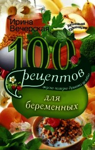 100 рецептов питания для беременных. Вкусно, полезно, душевно, целебно - Вечерская Ирина (читаем книги онлайн без регистрации TXT) 📗