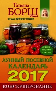 Консервирование. Лунный посевной календарь на 2017 год + лучшие рецепты заготовок - Борщ Татьяна (читать бесплатно полные книги .txt) 📗