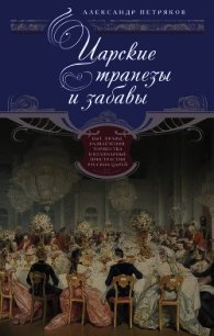 Царские трапезы и забавы. Быт, нравы, развлечения, торжества и кулинарные пристрастия русских царей - Петряков Александр Михайлович