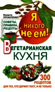 Я никого не ем. Вегетарианская кухня. Советы, правила, рецепты. 300 рецептов для тех, кто держит пос - Прокопенко Иоланта (книги онлайн .txt) 📗