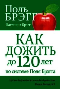 Как дожить до 120 лет по системе Поль Брэгга - Брэгг Поль Чаппиус (бесплатные книги онлайн без регистрации .txt) 📗