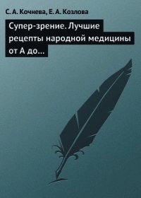 Супер-зрение. Лучшие рецепты народной медицины от А до Я - Козлова Е. А. (лучшие книги онлайн .txt) 📗