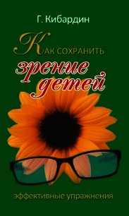 Как сохранить зрение детей. Эффективные упражнения - Кибардин Геннадий Михайлович