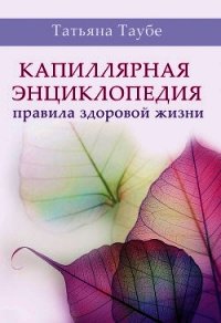 Капиллярная энциклопедия. Правила здоровой жизни - Таубе Татьяна (список книг txt) 📗