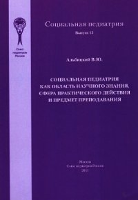 Социальная педиатрия как область научного знания, сфера практического действия и предмет преподавани - Альбицкий Валерий