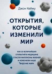 Открытия, которые изменили мир. Как 10 величайших открытий в медицине спасли миллионы жизней и измен - Кейжу Джон