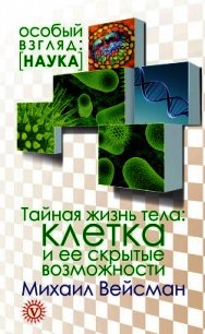 Тайная жизнь тела. Клетка и ее скрытые возможности - Вейсман Михаил (книги хорошего качества .TXT) 📗