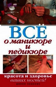 Все о маникюре и педикюре. Красота и здоровье ваших ногтей - - (электронную книгу бесплатно без регистрации txt) 📗