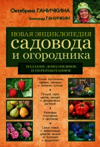 Новая энциклопедия садовода и огородника (издание дополненное и переработанное) - Ганичкина Октябрина Алексеевна