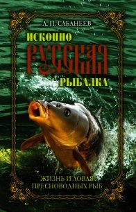 Исконно русская рыбалка. Жизнь и ловля пресноводных рыб - Сабанеев Леонид Павлович (книги онлайн полные .txt) 📗