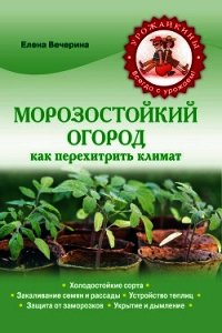 Морозостойкий огород. Как перехитрить климат - Вечерина Елена Юрьевна (читать книги онлайн бесплатно регистрация .TXT) 📗