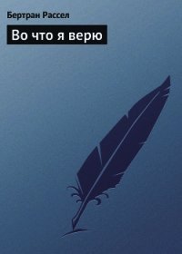 Во что я верю - Рассел Бертран Артур Уильям (читать книгу онлайн бесплатно полностью без регистрации .TXT) 📗