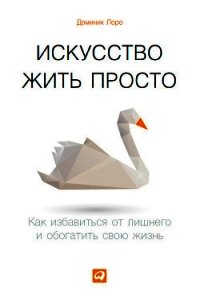 Искусство жить просто. Как избавиться от лишнего и обогатить свою жизнь - Лоро Доминик (бесплатные онлайн книги читаем полные версии .TXT) 📗
