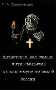 Антиатеизм как замена антисемитизма в посткоммунистической России (СИ) - Сарапульцев Петр Алексеевич