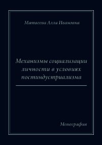 Механизмы социализации личности в условиях постиндустриализма. Монография - Матвеева Алла Ивановна