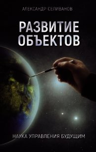 Развитие объектов. Наука управления будущим - Селиванов Александр Михайлович (бесплатные онлайн книги читаем полные версии .TXT) 📗