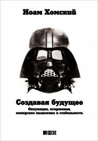 Создавая будущее: Оккупации, вторжения, имперское мышление и стабильность - Хомский Ноам