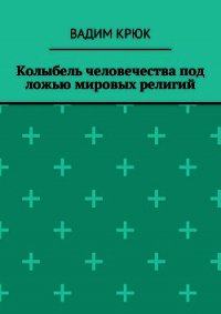 Колыбель человечества под ложью мировых религий - Крюк Вадим Константинович "vadim5524" (книги онлайн без регистрации полностью .txt) 📗