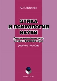 Этика и психология науки. Дополнительные главы курса истории и философии науки: учебное пособие - Щавелёв Сергей