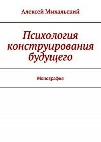 Психология конструирования будущего - Михальский Алексей (читать хорошую книгу полностью .txt) 📗