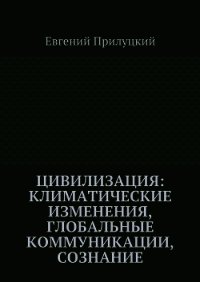 Цивилизация: климатические изменения, глобальные коммуникации, сознание - Прилуцкий Евгений