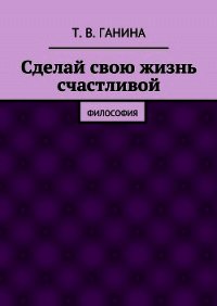 Сделай свою жизнь счастливой - Ганина Татьяна (книги полные версии бесплатно без регистрации TXT) 📗