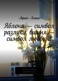 Яблоня – символ разлуки, вишня – символ любви 2 - Амая Арике (читать книги онлайн полные версии TXT) 📗