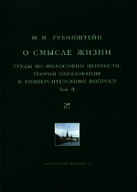 О смысле жизни. Труды по философии ценности, теории образования и университетскому вопросу. Том 1 - Рубинштейн Моисей Матвеевич