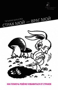 Страх мой – враг мой. Как помочь ребенку избавиться от страхов - Шишова Татьяна Львовна (книги онлайн полные версии бесплатно txt) 📗