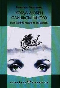 Когда любви слишком много: Профилактика любовной зависимости - Москаленко Валентина Дмитриевна (список книг txt) 📗