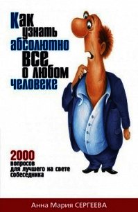 Как узнать абсолютно все о любом человеке. 2000 вопросов для лучшего на свете собеседника - Сергеева Анна Мария (книги онлайн бесплатно .TXT) 📗