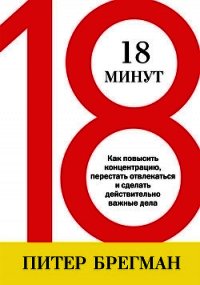 18 минут. Как повысить концентрацию, перестать отвлекаться и сделать действительно важные дела - Брегман Питер (книги без сокращений .txt) 📗