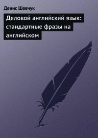 Деловой английский язык: стандартные фразы на английском - Шевчук Денис Александрович (читать книгу онлайн бесплатно без .TXT) 📗