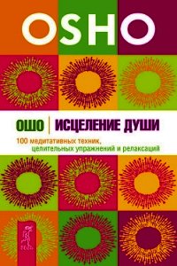 Исцеление души. 100 медитативных техник, целительных упражнений и релаксаций - Раджниш Бхагаван Шри "Ошо"