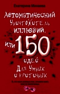 Автоматический уничтожитель иллюзий, или 150 идей для умных и критичных - Минаева Екатерина Валерьевна