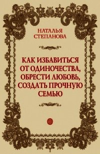 Как избавиться от одиночества, обрести любовь, создать прочную семью - Степанова Наталья Ивановна