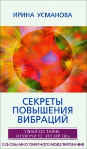 Секреты повышения вибраций. Основы многомерного моделирования. Узнай все тайны и получи то, что хоче - Усманова Ирина Александровна