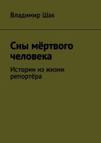 Сны мёртвого человека. Истории из жизни репортёра (СИ) - Шак Владимир (книги без регистрации .TXT) 📗