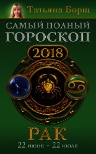 Рак. Самый полный гороскоп на 2018 год. 22 июня – 22 июля - Борщ Татьяна (книги бесплатно без .TXT) 📗