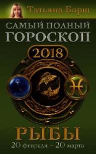 Рыбы. Самый полный гороскоп на 2018 год. 20 февраля – 20 марта - Борщ Татьяна (читаем книги онлайн без регистрации txt) 📗