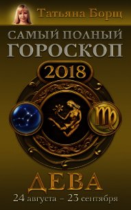 Дева. Самый полный гороскоп на 2018 год. 24 августа – 23 сентября - Борщ Татьяна (бесплатные книги полный формат .TXT) 📗